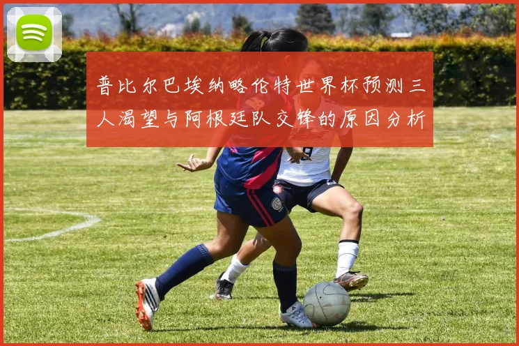 普比尔巴埃纳略伦特世界杯预测三人渴望与阿根廷队交锋的原因分析