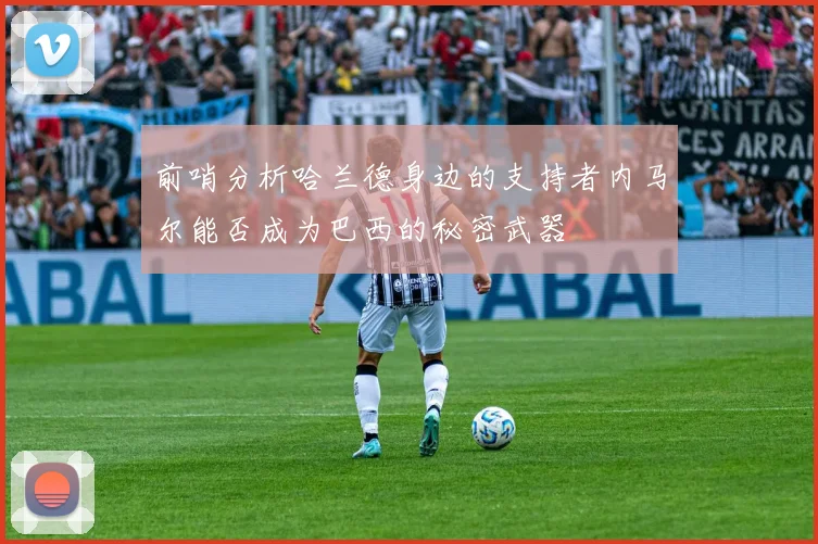 前哨分析哈兰德身边的支持者内马尔能否成为巴西的秘密武器
