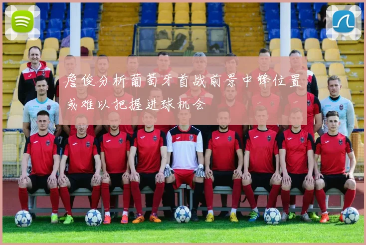 詹俊分析葡萄牙首战前景中锋位置或难以把握进球机会