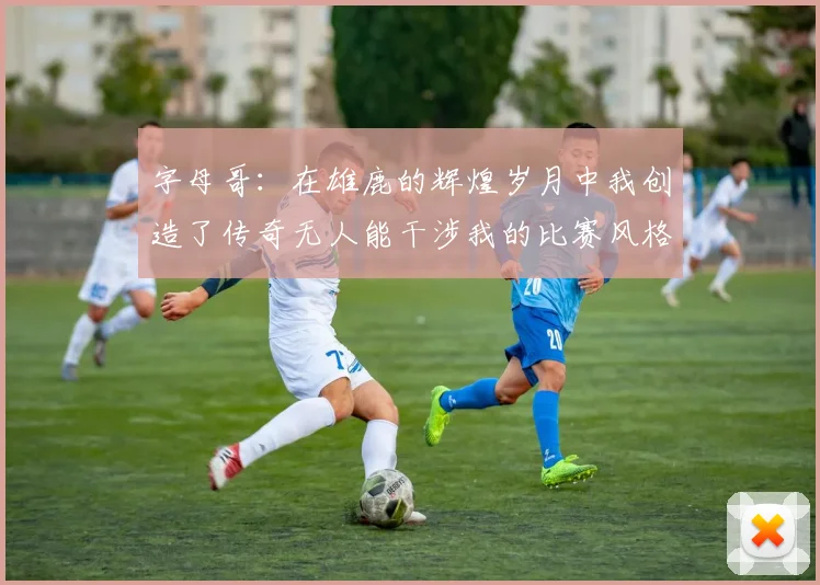 字母哥：在雄鹿的辉煌岁月中我创造了传奇无人能干涉我的比赛风格