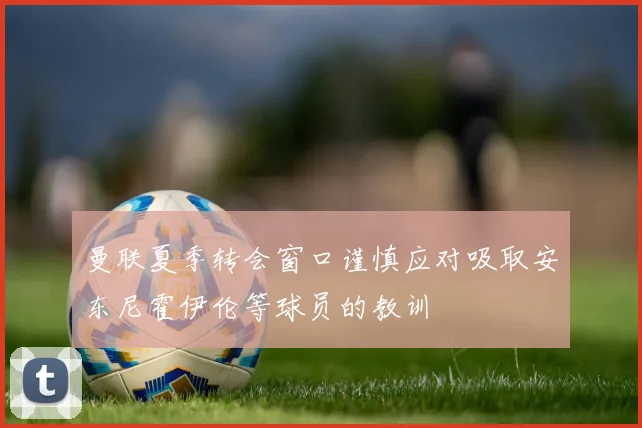曼联夏季转会窗口谨慎应对吸取安东尼霍伊伦等球员的教训