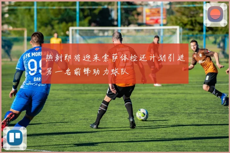 热刺即将迎来索萨体检还计划引进另一名前锋助力球队