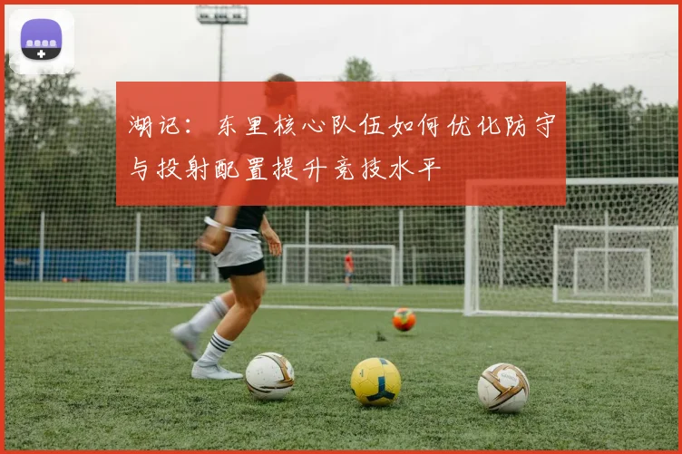 湖记：东里核心队伍如何优化防守与投射配置提升竞技水平