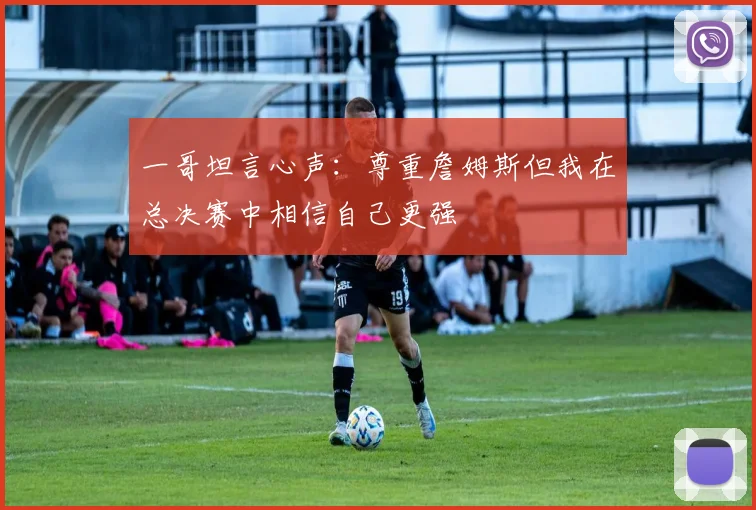 一哥坦言心声：尊重詹姆斯但我在总决赛中相信自己更强