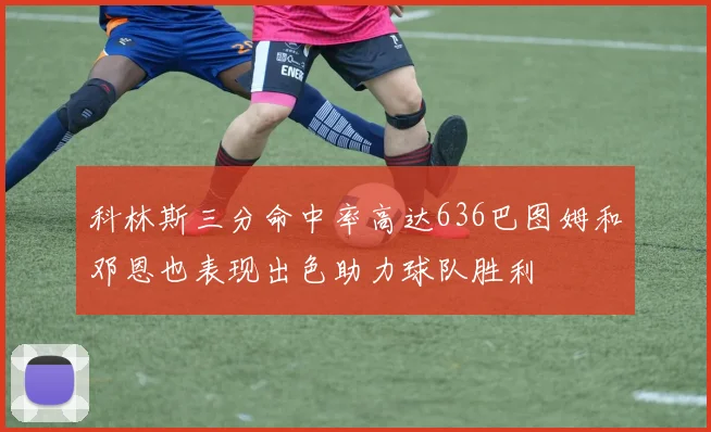 科林斯三分命中率高达636巴图姆和邓恩也表现出色助力球队胜利
