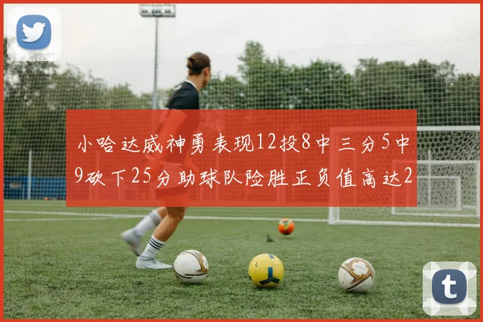 小哈达威神勇表现12投8中三分5中9砍下25分助球队险胜正负值高达27
