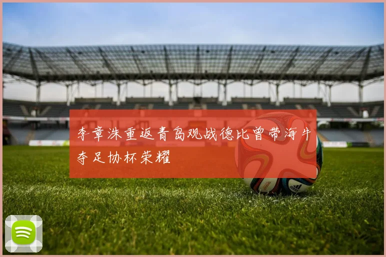 李章洙重返青岛观战德比曾带海牛夺足协杯荣耀