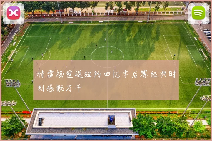 特雷杨重返纽约回忆季后赛经典时刻感慨万千