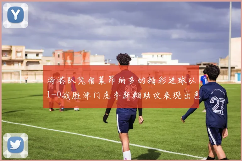 海港队凭借莱昂纳多的精彩进球以1-0战胜津门虎李新翔助攻表现出色