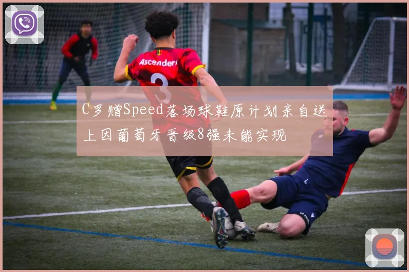 C罗赠Speed落场球鞋原计划亲自送上因葡萄牙晋级8强未能实现