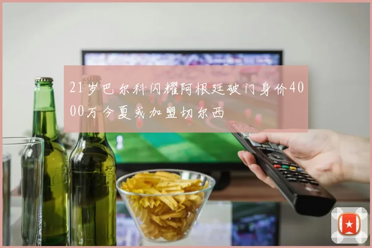 21岁巴尔科闪耀阿根廷破门身价4000万今夏或加盟切尔西