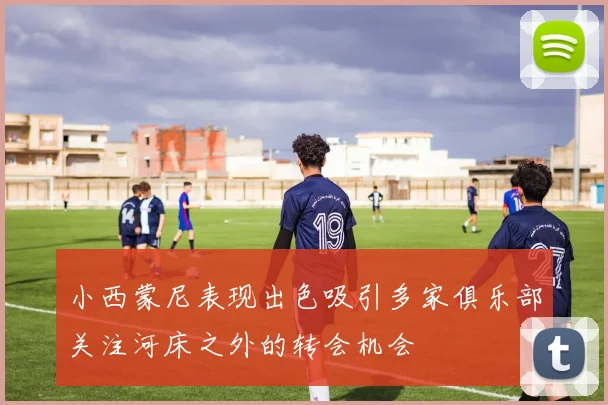 小西蒙尼表现出色吸引多家俱乐部关注河床之外的转会机会