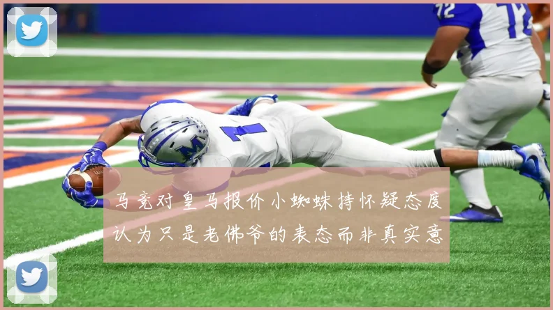 马竞对皇马报价小蜘蛛持怀疑态度认为只是老佛爷的表态而非真实意图