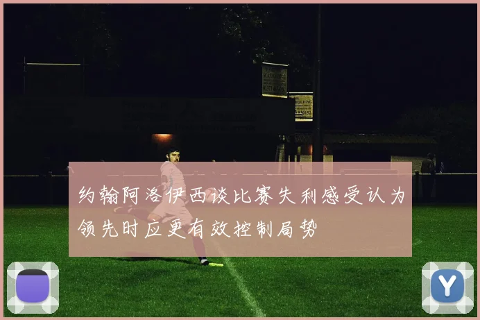 约翰阿洛伊西谈比赛失利感受认为领先时应更有效控制局势