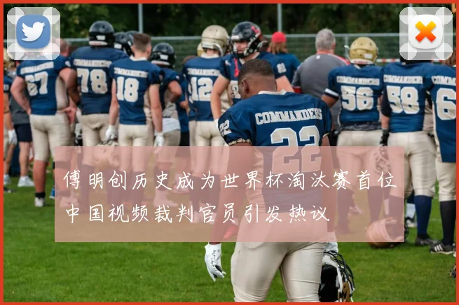 傅明创历史成为世界杯淘汰赛首位中国视频裁判官员引发热议
