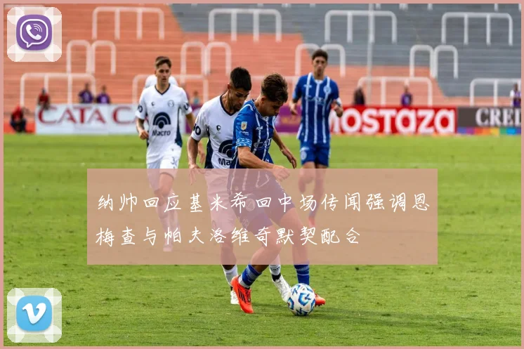 纳帅回应基米希回中场传闻强调恩梅查与帕夫洛维奇默契配合