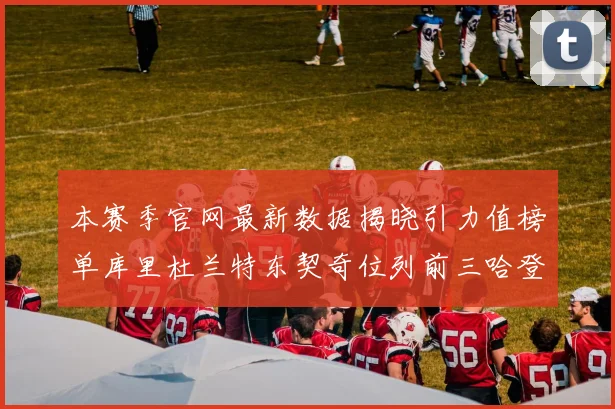 本赛季官网最新数据揭晓引力值榜单库里杜兰特东契奇位列前三哈登紧随其后