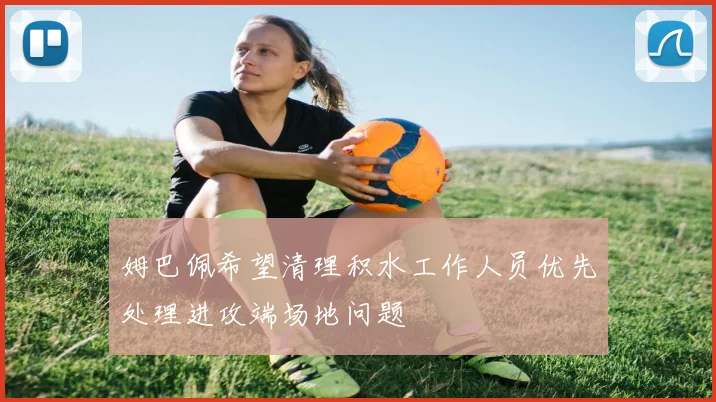 姆巴佩希望清理积水工作人员优先处理进攻端场地问题