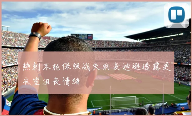 热刺末轮保级战失利麦迪逊透露更衣室沮丧情绪