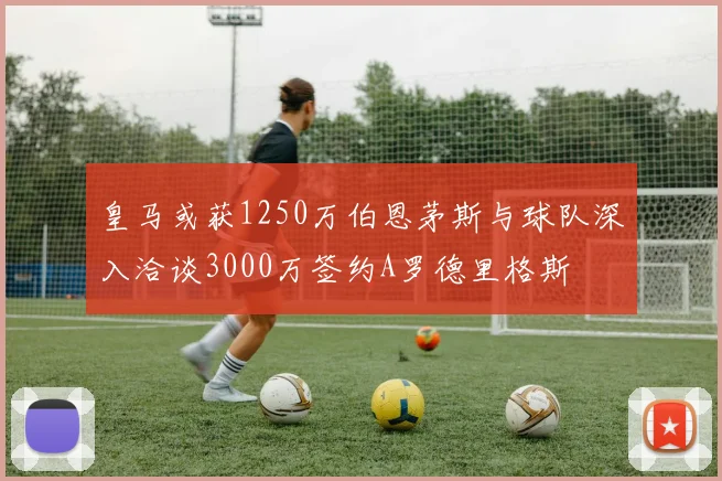 皇马或获1250万伯恩茅斯与球队深入洽谈3000万签约A罗德里格斯