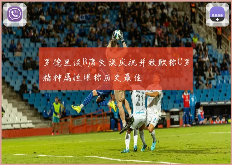 罗德里谈B席失误庆祝并致歉称C罗精神属性堪称历史最佳