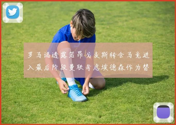 罗马诺透露若昂戈麦斯转会马竞进入最后阶段曼联考虑埃德森作为替代人选