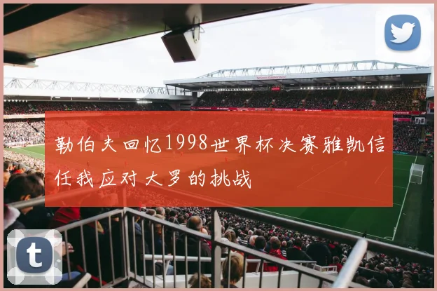 勒伯夫回忆1998世界杯决赛雅凯信任我应对大罗的挑战