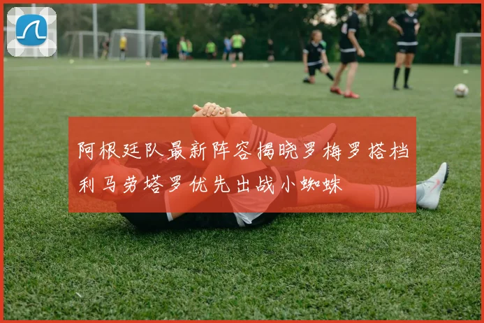 阿根廷队最新阵容揭晓罗梅罗搭档利马劳塔罗优先出战小蜘蛛