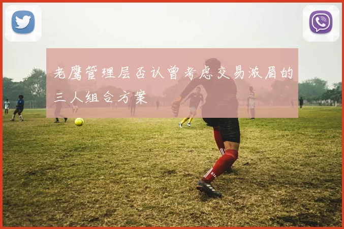 老鹰管理层否认曾考虑交易浓眉的三人组合方案