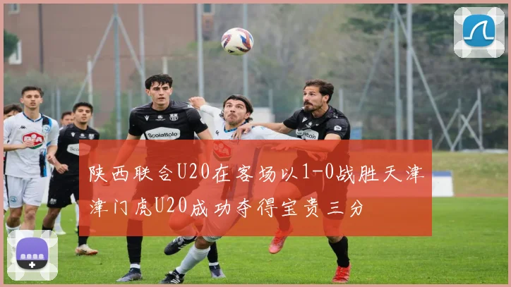 陕西联合U20在客场以1-0战胜天津津门虎U20成功夺得宝贵三分