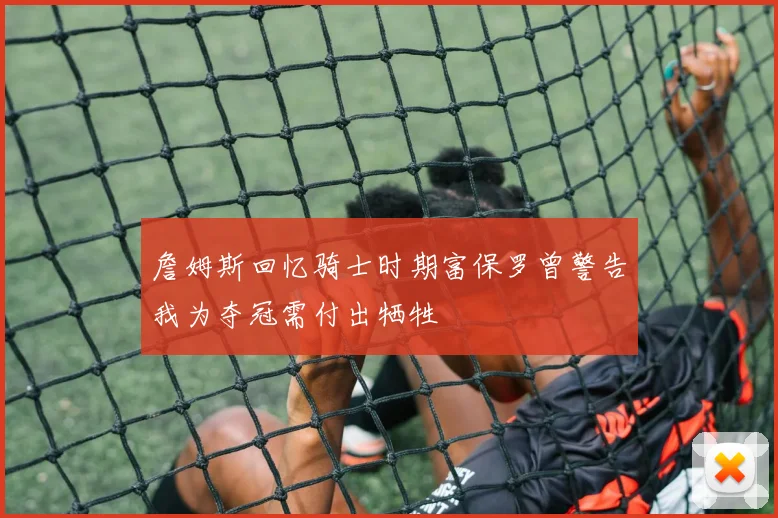 詹姆斯回忆骑士时期富保罗曾警告我为夺冠需付出牺牲