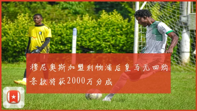 穆尼奥斯加盟利物浦后皇马无回购条款将获2000万分成