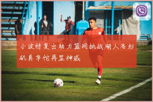 小波特复出助力篮网挑战湖人洛杉矶真华佗再显神威