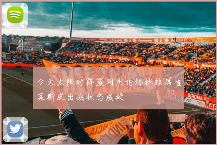 今天太阳对阵篮网杰伦格林缺席吉莱斯皮出战状态成疑
