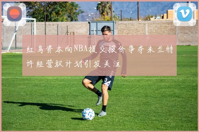 红鸟资本向NBA提交报价争夺米兰特许经营权计划引发关注