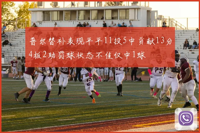 普尔替补表现平平11投5中贡献13分4板2助罚球状态不佳仅中1球